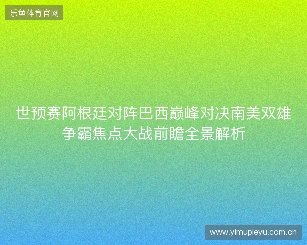 世预赛阿根廷对阵巴西巅峰对决南美双雄争霸焦点大战前瞻全景解析