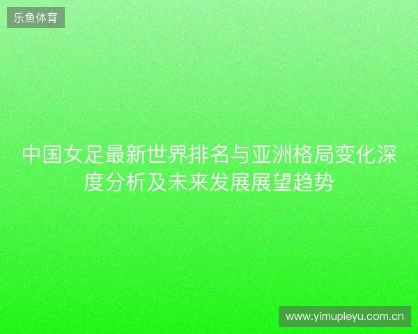 中国女足最新世界排名与亚洲格局变化深度分析及未来发展展望趋势