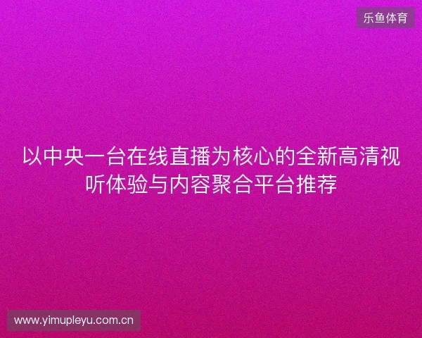 以中央一台在线直播为核心的全新高清视听体验与内容聚合平台推荐