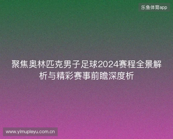 聚焦奥林匹克男子足球2024赛程全景解析与精彩赛事前瞻深度析